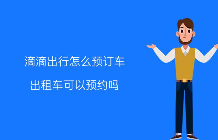 滴滴出行怎么预订车 出租车可以预约吗？